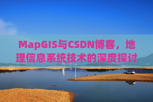 MapGIS与CSDN博客,地理信息系统技术的深度探讨